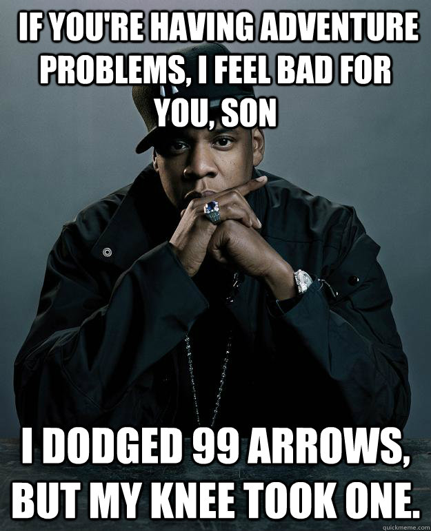  If you're having adventure problems, I feel bad for you, son I dodged 99 arrows, but my knee took one. -  If you're having adventure problems, I feel bad for you, son I dodged 99 arrows, but my knee took one.  Jay-Z 99 Problems