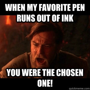 When my favorite pen runs out of ink YOU WERE THE CHOSEN ONE!   You were the chosen one