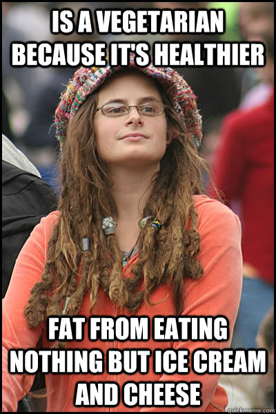Is a vegetarian because it's healthier  Fat from eating nothing but ice cream and cheese  College Liberal