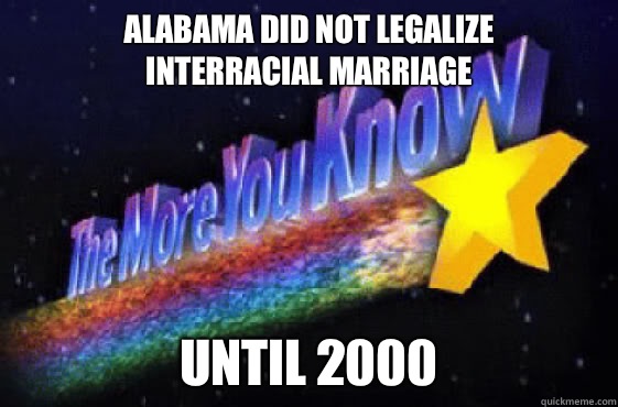 Alabama did not legalize
Interracial Marriage Until 2000 - Alabama did not legalize
Interracial Marriage Until 2000  The More You Know