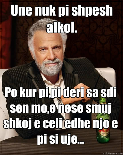 Une nuk pi shpesh alkol. Po kur pi,pi deri sa sdi sen mo,e nese smuj shkoj e celi edhe njo e pi si uje...  The Most Interesting Man In The World