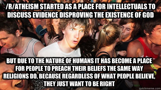 /r/atheism started as a place for intellectuals to discuss evidence disproving the existence of god but due to the nature of humans it has become a place for people to preach their beliefs the same way religions do, because regardless of what people belie - /r/atheism started as a place for intellectuals to discuss evidence disproving the existence of god but due to the nature of humans it has become a place for people to preach their beliefs the same way religions do, because regardless of what people belie  Sudden Clarity Clarence