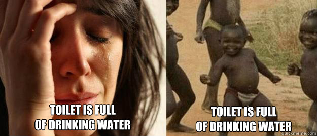 toilet is full
of drinking water toilet is full
of drinking water  First World Problems  Third World Success