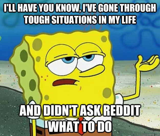 I'll have you know, I've gone through tough situations in my life and didn't ask reddit what to do  Tough Spongebob
