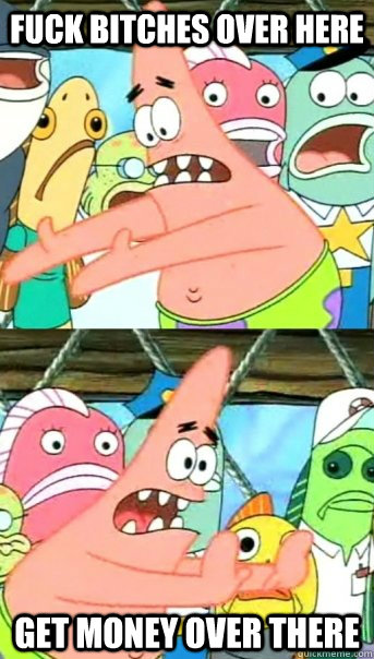FUck bitches over here get money over there  Push it somewhere else Patrick