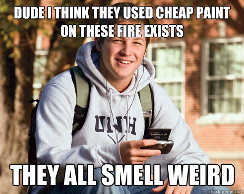 dude i think they used cheap paint on these fire exists they all smell weird  College Freshman