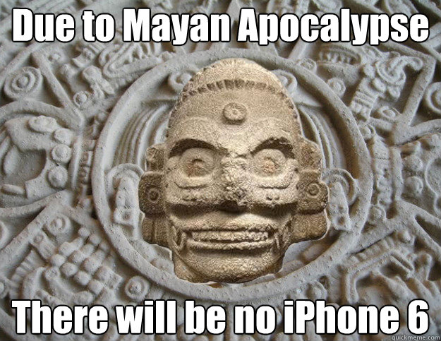 Due to Mayan Apocalypse There will be no iPhone 6  Mayan Apocalypse