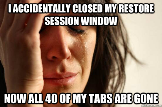 i Accidentally closed my restore session window now All 40 of my tabs are gone  First World Problems