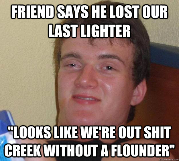 Friend Says he lost our last lighter 