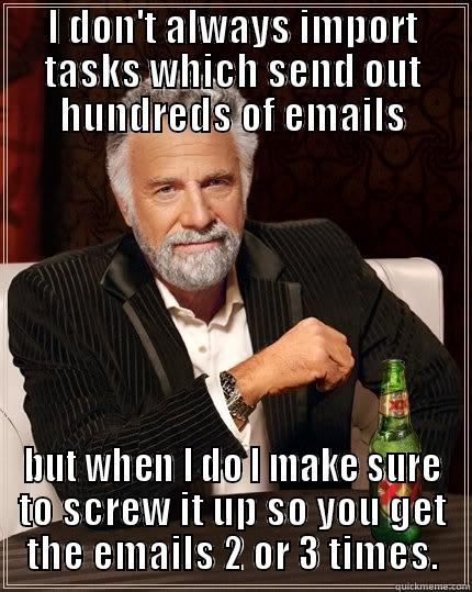I DON'T ALWAYS IMPORT TASKS WHICH SEND OUT HUNDREDS OF EMAILS BUT WHEN I DO I MAKE SURE TO SCREW IT UP SO YOU GET THE EMAILS 2 OR 3 TIMES. The Most Interesting Man In The World