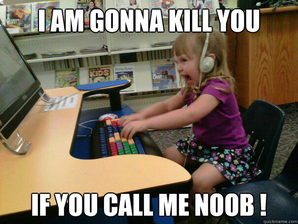 I am gonna kill you 
 if you call me noob !  Angry computer girl