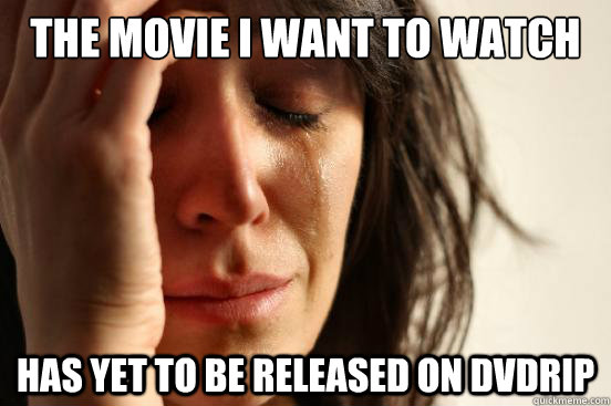 THE MOVIE I WANT TO WATCH HAS YET TO BE RELEASED ON DVDRIP  First World Problems