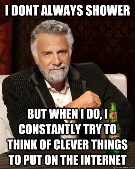 I DONT ALWAYS SHOWER but when I do, I CONSTANTLY TRY TO THINK OF CLEVER THINGS TO PUT ON THE INTERNET  The Most Interesting Man In The World