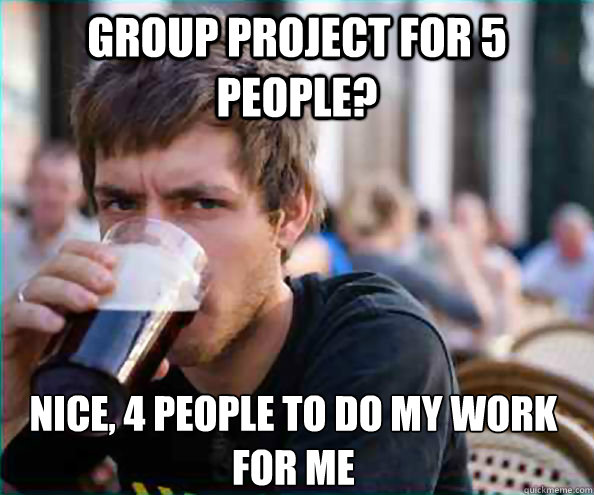 Group project for 5 people? Nice, 4 people to do my work for me - Group project for 5 people? Nice, 4 people to do my work for me  Lazy College Senior