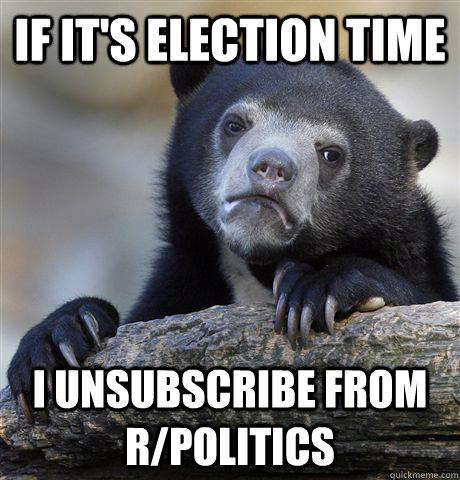 if It's Election time I unsubscribe from r/politics  Confession Bear