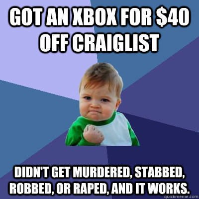 got an xbox for $40 off craiglist didn't get murdered, stabbed, robbed, or raped, and it works.   Success Kid