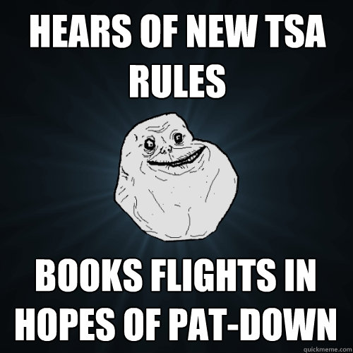 Hears of new TSA rules Books flights in hopes of pat-down  Forever Alone