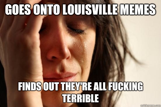 Goes onto Louisville Memes Finds out they're all fucking terrible  First World Problems