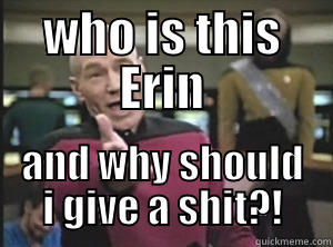 WHO IS THIS ERIN AND WHY SHOULD I GIVE A SHIT?! Annoyed Picard