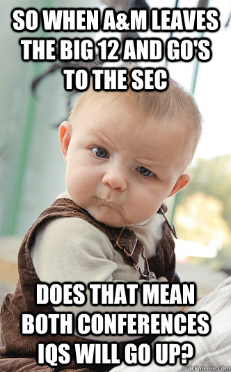 So when A&M leaves the Big 12 and go's to the SEC DOES THAT MEAN BOTH CONFERENCES IQS WILL GO UP?  Baby