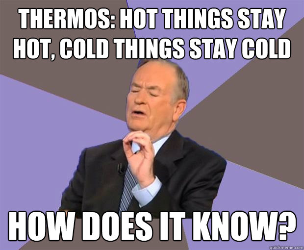 Thermos: Hot things stay hot, cold things stay cold how does it know?  Bill O Reilly