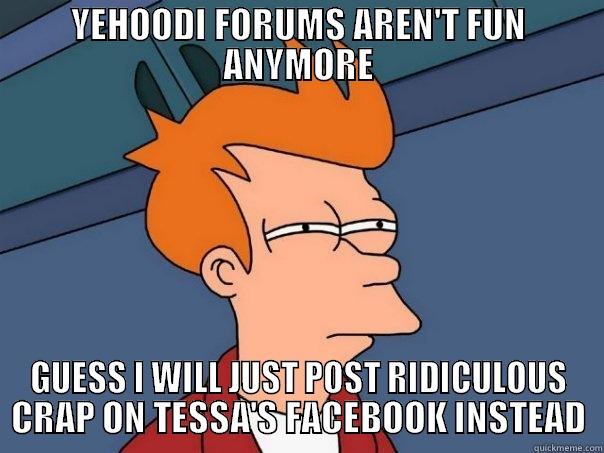 YEHOODI FORUMS AREN'T FUN ANYMORE GUESS I WILL JUST POST RIDICULOUS CRAP ON TESSA'S FACEBOOK INSTEAD Futurama Fry