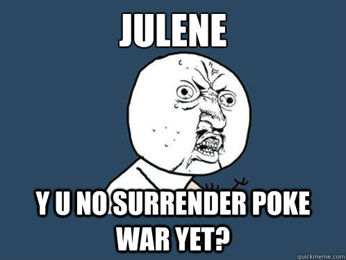 julene y u no surrender poke war yet?  Y U No