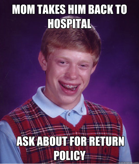 mom takes him back to hospital
  ask about for return policy  Bad Luck Brian