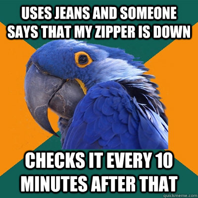 Uses jeans and someone says that my zipper is down checks it every 10 minutes after that  Paranoid Parrot