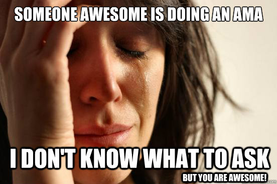 Someone awesome is doing an AMA I don't know what to ask But you are awesome!  First World Problems
