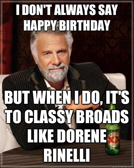 I don't always say happy birthday but when I do, it's to classy broads like Dorene Rinelli  The Most Interesting Man In The World