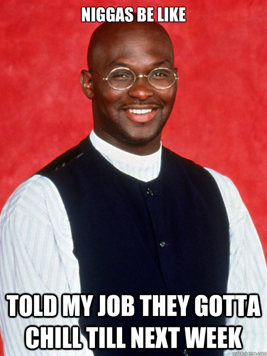 niggas be like told my job they gotta chill till next week - niggas be like told my job they gotta chill till next week  Tommy from Martin