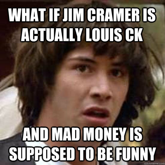 What if jim cramer is actually louis ck and mad money is supposed to be funny  conspiracy keanu