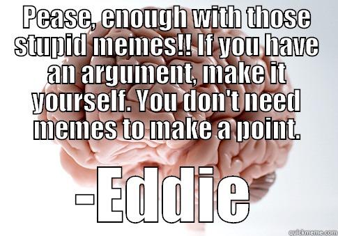 PEASE, ENOUGH WITH THOSE STUPID MEMES!! IF YOU HAVE AN ARGUMENT, MAKE IT YOURSELF. YOU DON'T NEED MEMES TO MAKE A POINT. -EDDIE Scumbag Brain