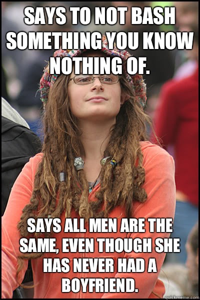 Says to not bash something you know nothing of. Says all men are the same, even though she has never had a boyfriend.  College Liberal