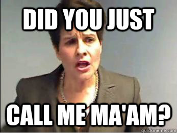 DID YOU JUST CALL ME MA'AM?   MAAM