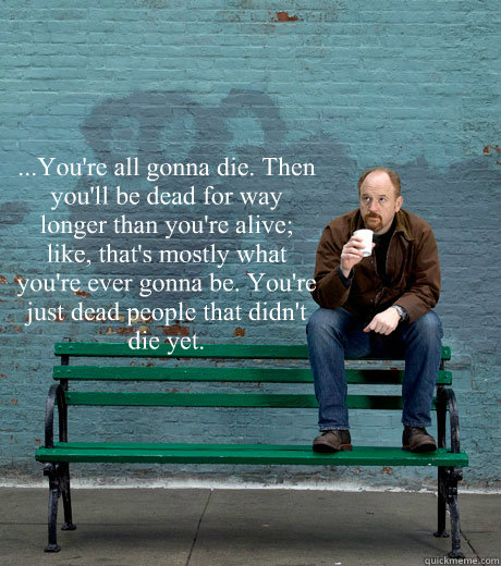 ...You're all gonna die. Then you'll be dead for way longer than you're alive; like, that's mostly what you're ever gonna be. You're just dead people that didn't die yet. - ...You're all gonna die. Then you'll be dead for way longer than you're alive; like, that's mostly what you're ever gonna be. You're just dead people that didn't die yet.  Louis C.K. on BP oil spill