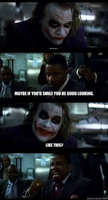 . . . . . maybe if you'd smile you be good looking. like this?  Joker with Black guy