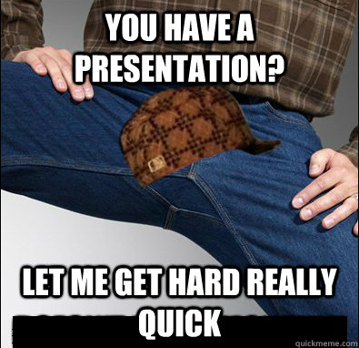 You have a presentation? Let me get hard really quick  Scumbag Penis