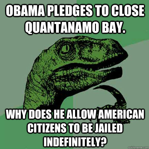 Obama pledges to close Quantanamo Bay. Why does he allow American citizens to be jailed indefinitely?  Philosoraptor