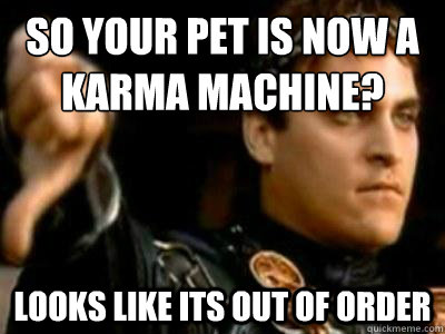 so your pet is now a karma machine? Looks like its out of order  Downvoting Roman