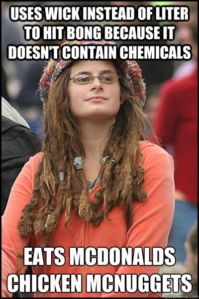 Uses wick instead of liter to hit bong because it doesn't contain chemicals eats mcdonalds chicken mcnuggets  College Liberal