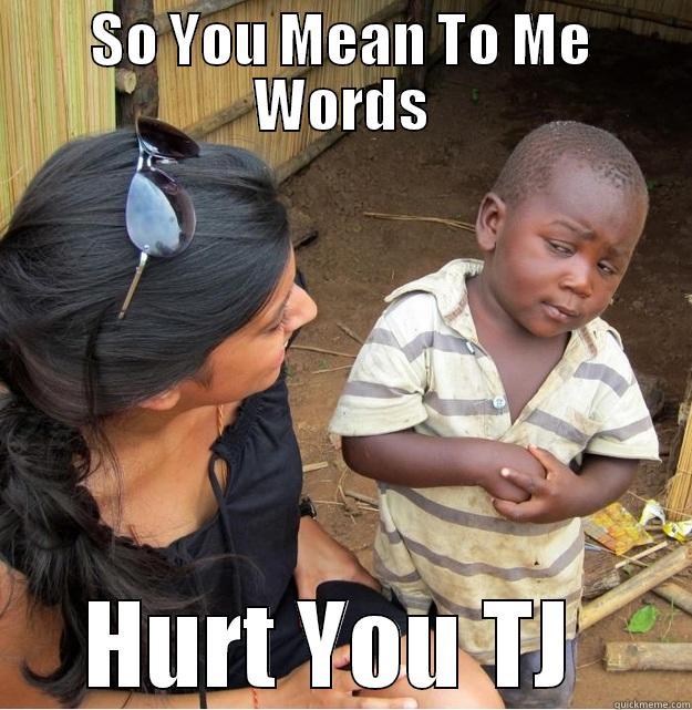 SO YOU MEAN TO ME WORDS HURT YOU TJ  Skeptical Third World Kid