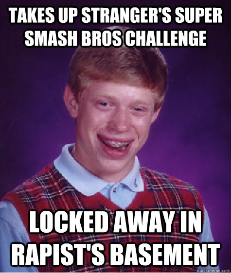 Takes up stranger's super smash bros challenge locked away in rapist's basement  Bad Luck Brian