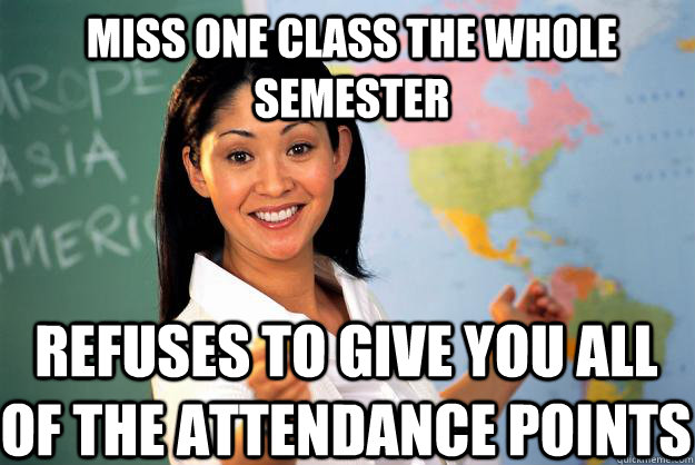 Miss one class the whole semester refuses to give you all of the attendance points  Unhelpful High School Teacher