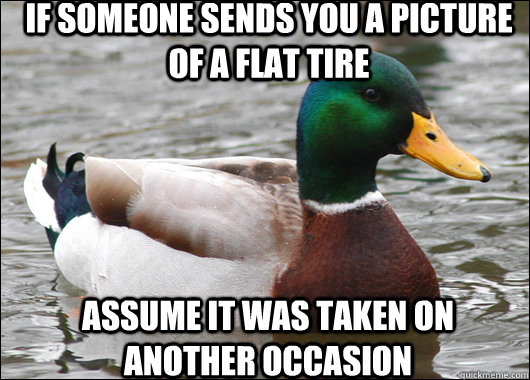 if someone sends you a picture of a flat tire assume it was taken on another occasion  Actual Advice Mallard
