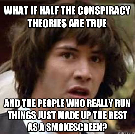 what if half the conspiracy theories are true and the people who really run things just made up the rest as a smokescreen?  conspiracy keanu