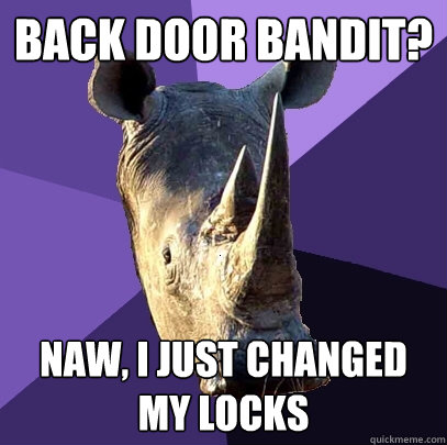 Back Door bandit? Naw, I just changed my locks  Sexually Oblivious Rhino