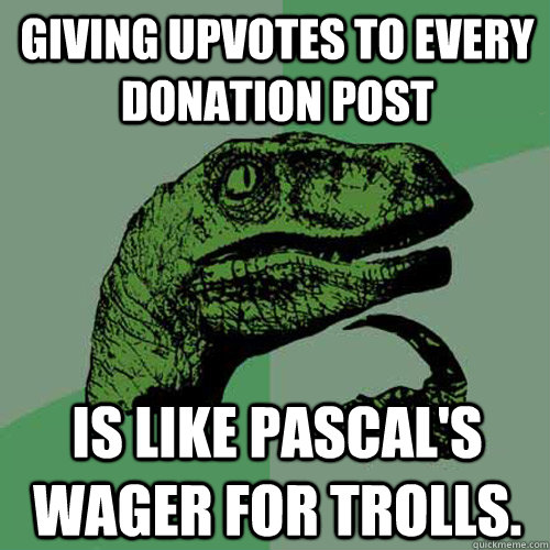 Giving upvotes to every donation post is like pascal's wager for trolls.  Philosoraptor
