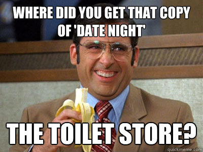 Where did you get that copy of 'Date Night' the toilet store?  Brick Tamland